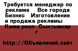 Требуется менеджер по рекламе! - Все города Бизнес » Изготовление и продажа рекламы   . Коми респ.,Сыктывкар г.